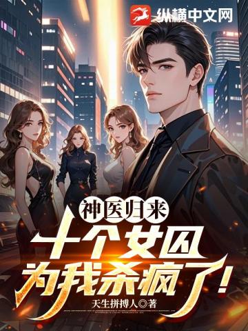 神医归来：十个女囚为我杀疯了！